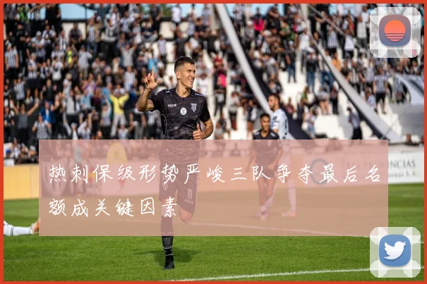热刺保级形势严峻三队争夺最后名额成关键因素