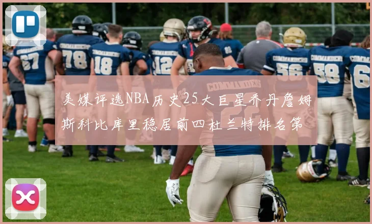 美媒评选NBA历史25大巨星乔丹詹姆斯科比库里稳居前四杜兰特排名第12引发热议