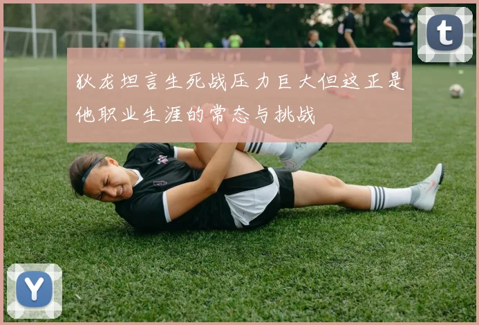 狄龙坦言生死战压力巨大但这正是他职业生涯的常态与挑战