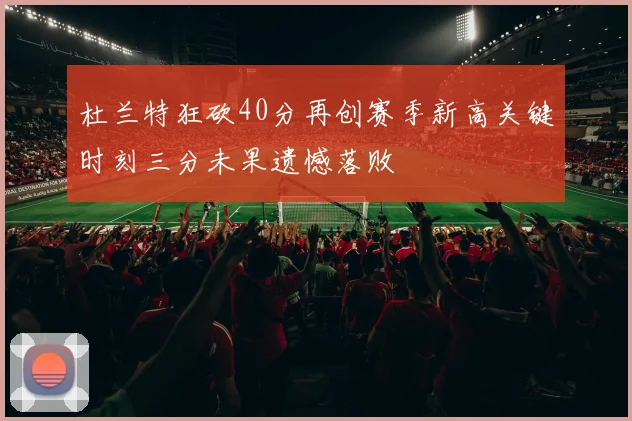 杜兰特狂砍40分再创赛季新高关键时刻三分未果遗憾落败