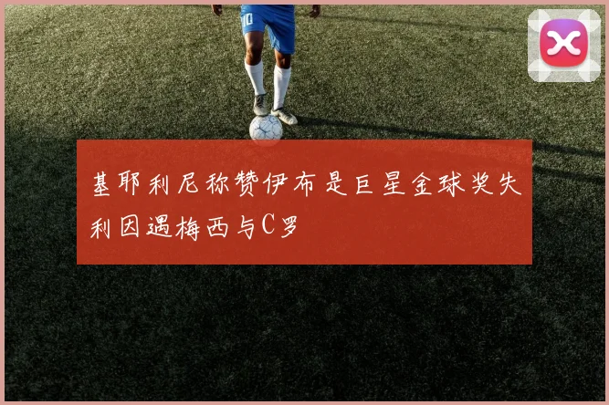 基耶利尼称赞伊布是巨星金球奖失利因遇梅西与C罗