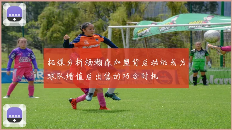 拓媒分析杨瀚森加盟背后动机或为球队增值后出售的巧合时机