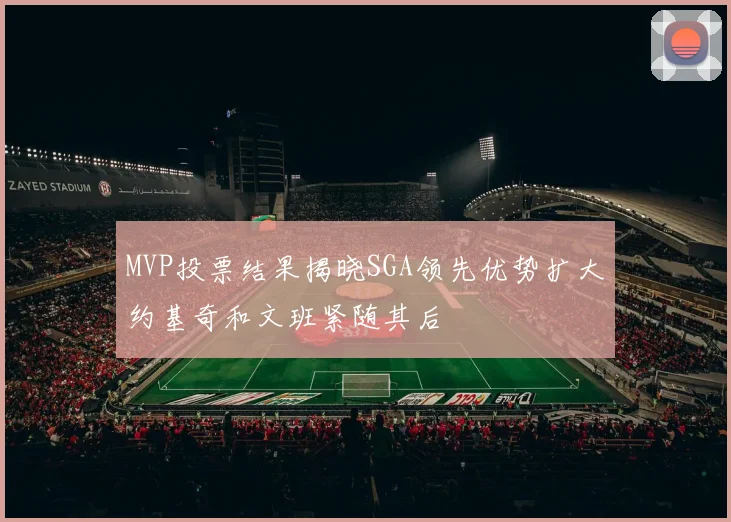 MVP投票结果揭晓SGA领先优势扩大约基奇和文班紧随其后