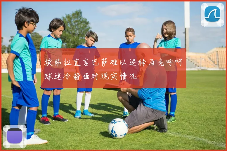 埃弗拉直言巴萨难以逆转马竞呼吁球迷冷静面对现实情况