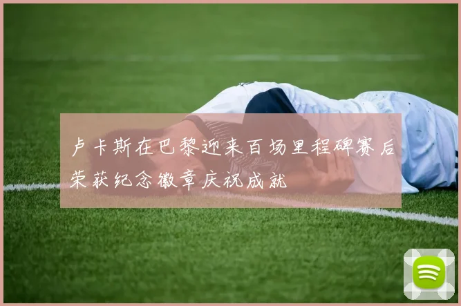 卢卡斯在巴黎迎来百场里程碑赛后荣获纪念徽章庆祝成就