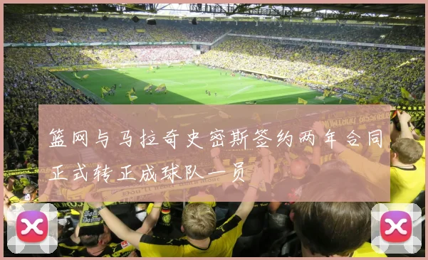 篮网与马拉奇史密斯签约两年合同正式转正成球队一员