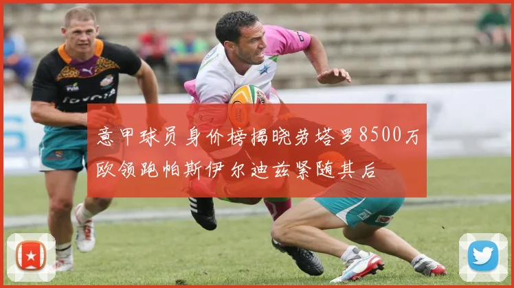 意甲球员身价榜揭晓劳塔罗8500万欧领跑帕斯伊尔迪兹紧随其后