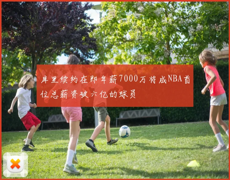 库里续约在即年薪7000万将成NBA首位总薪资破六亿的球员