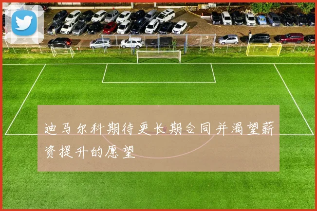 迪马尔科期待更长期合同并渴望薪资提升的愿望