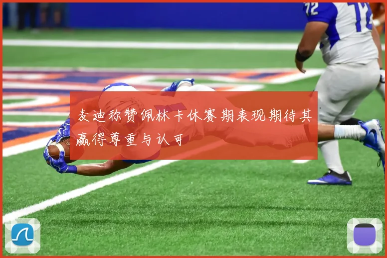 麦迪称赞佩林卡休赛期表现期待其赢得尊重与认可