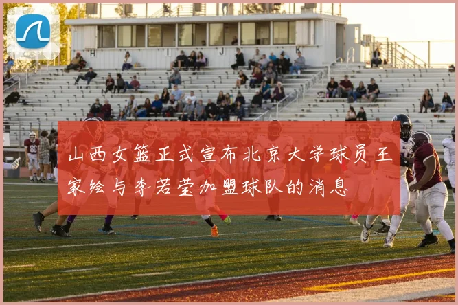 山西女篮正式宣布北京大学球员王家绘与李若莹加盟球队的消息