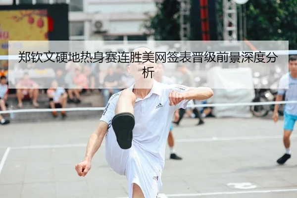 郑钦文硬地热身赛连胜美网签表晋级前景深度分析